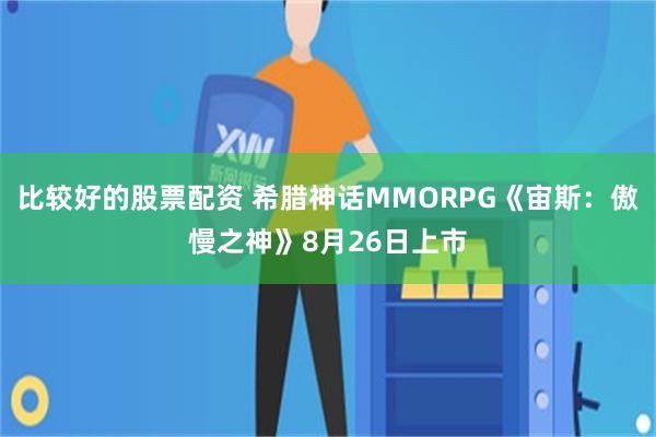 比较好的股票配资 希腊神话MMORPG《宙斯：傲慢之神》8月26日上市