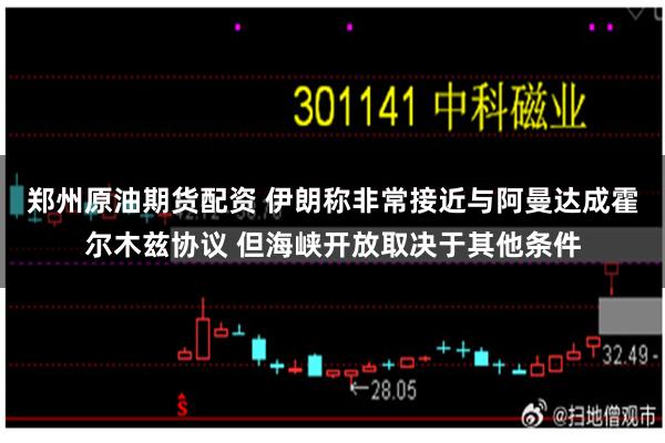 郑州原油期货配资 伊朗称非常接近与阿曼达成霍尔木兹协议 但海峡开放取决于其他条件