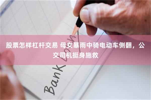 股票怎样杠杆交易 母女暴雨中骑电动车侧翻,公交司机挺身施救