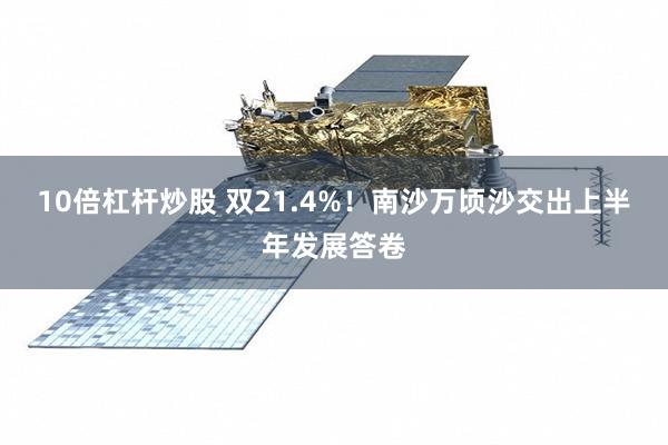 10倍杠杆炒股 双21.4%！南沙万顷沙交出上半年发展答卷