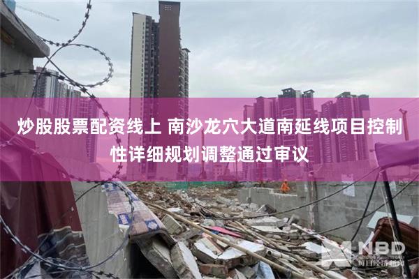 炒股股票配资线上 南沙龙穴大道南延线项目控制性详细规划调整通过审议