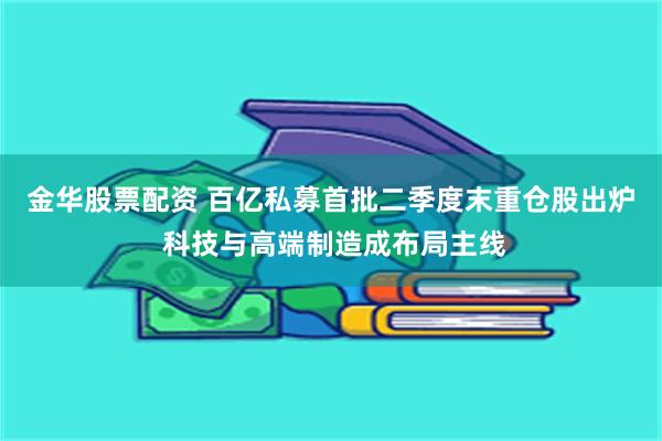 金华股票配资 百亿私募首批二季度末重仓股出炉 科技与高端制造成布局主线