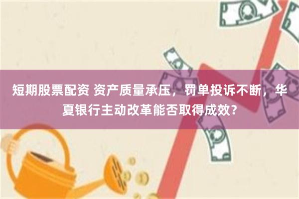 短期股票配资 资产质量承压，罚单投诉不断，华夏银行主动改革能否取得成效？
