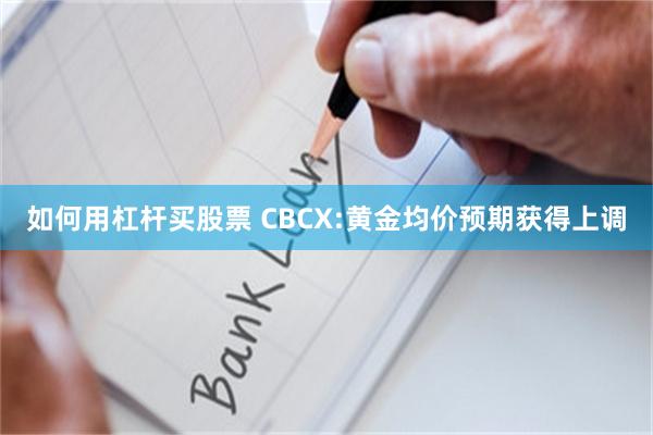 如何用杠杆买股票 CBCX:黄金均价预期获得上调