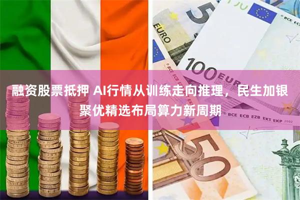 融资股票抵押 AI行情从训练走向推理，民生加银聚优精选布局算力新周期