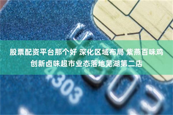 股票配资平台那个好 深化区域布局 紫燕百味鸡创新卤味超市业态落地芜湖第二店