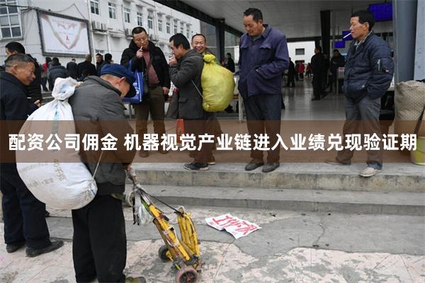 配资公司佣金 机器视觉产业链进入业绩兑现验证期