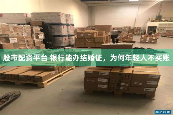 股市配资平台 银行能办结婚证,为何年轻人不买账