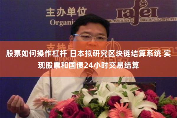 股票如何操作杠杆 日本拟研究区块链结算系统 实现股票和国债24小时交易结算