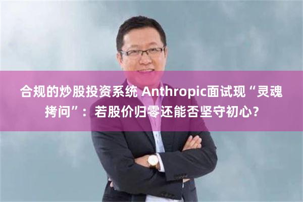 合规的炒股投资系统 Anthropic面试现“灵魂拷问”：若股价归零还能否坚守初心？