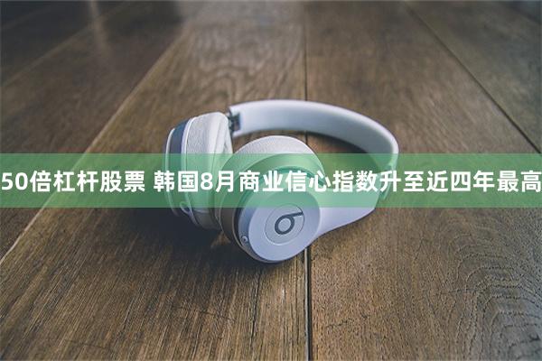50倍杠杆股票 韩国8月商业信心指数升至近四年最高