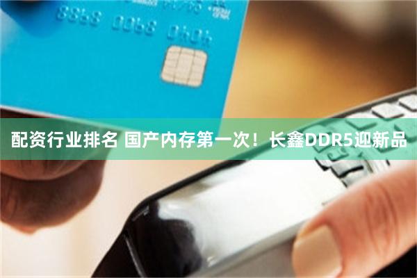 配资行业排名 国产内存第一次！长鑫DDR5迎新品