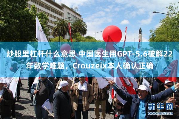 炒股里杠杆什么意思 中国医生用GPT-5.6破解22年数学难题，Crouzeix本人确认正确
