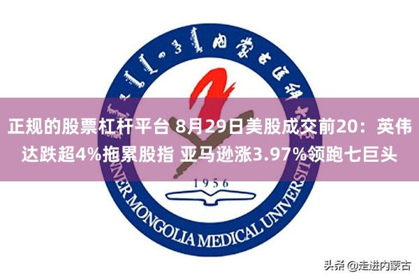 正规的股票杠杆平台 8月29日美股成交前20:英伟达跌超4%拖累股指 亚马逊涨3.97%领跑七巨头