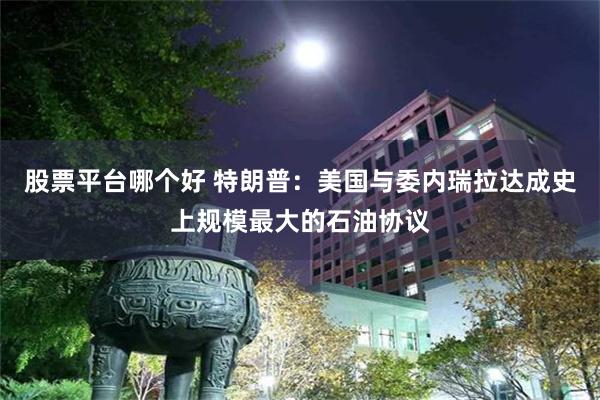 股票平台哪个好 特朗普:美国与委内瑞拉达成史上规模最大的石油协议