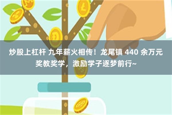 炒股上杠杆 九年薪火相传！龙尾镇 440 余万元奖教奖学，激励学子逐梦前行~