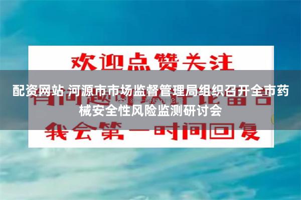 配资网站 河源市市场监督管理局组织召开全市药械安全性风险监测研讨会