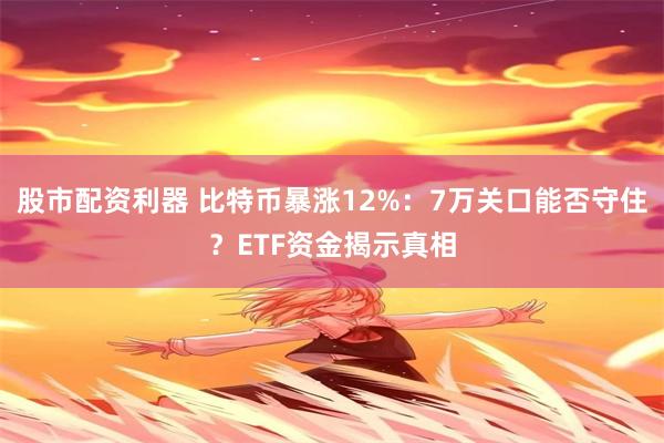 股市配资利器 比特币暴涨12%：7万关口能否守住？ETF资金揭示真相