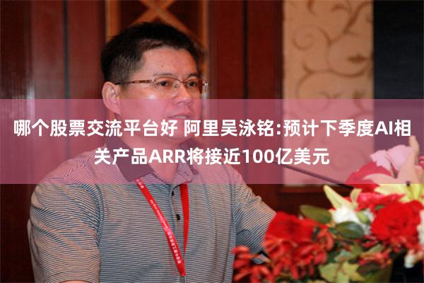 哪个股票交流平台好 阿里吴泳铭:预计下季度AI相关产品ARR将接近100亿美元