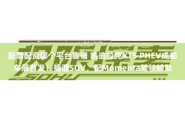 股票配资哪个平台靠谱 凯迪拉克XT5 PHEV成都车展首发！插混SUV，配Momenta驾驶辅助