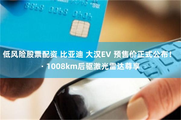 低风险股票配资 比亚迪 大汉EV 预售价正式公布! · 1008km后驱激光雷达尊享