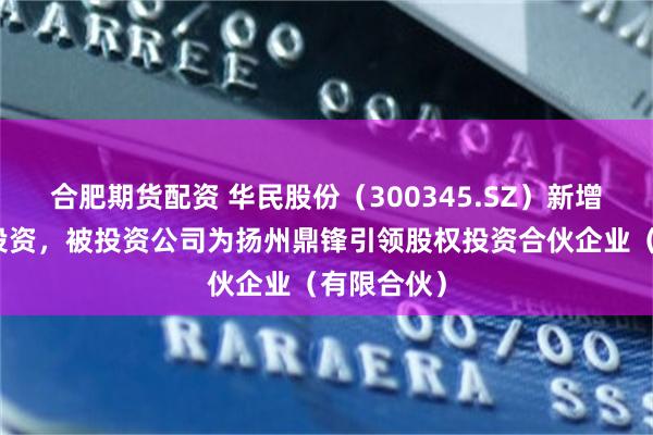 合肥期货配资 华民股份（300345.SZ）新增一起对外投资，被投资公司为扬州鼎锋引领股权投资合伙企业（有限合伙）