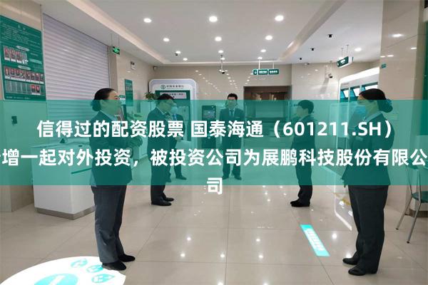 信得过的配资股票 国泰海通（601211.SH）新增一起对外投资，被投资公司为展鹏科技股份有限公司