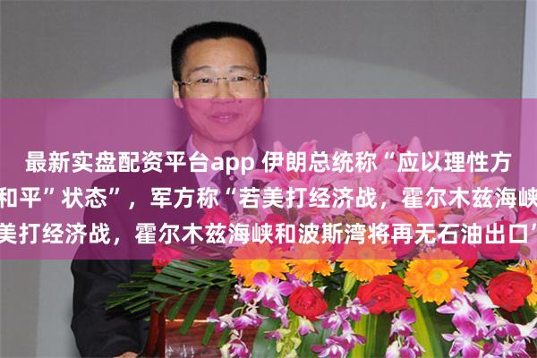 最新实盘配资平台app 伊朗总统称“应以理性方式摆脱“既非战争、也非和平”状态”，军方称“若美打经济战，霍尔木兹海峡和波斯湾将再无石油出口”