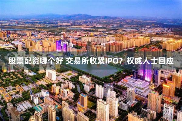 股票配资哪个好 交易所收紧IPO？权威人士回应