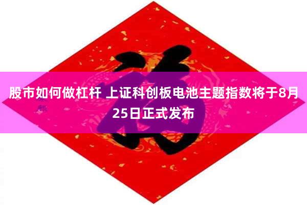 股市如何做杠杆 上证科创板电池主题指数将于8月25日正式发布