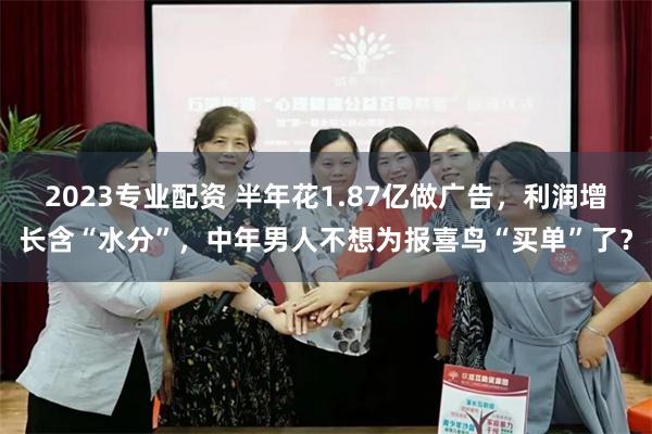 2023专业配资 半年花1.87亿做广告，利润增长含“水分”，中年男人不想为报喜鸟“买单”了？