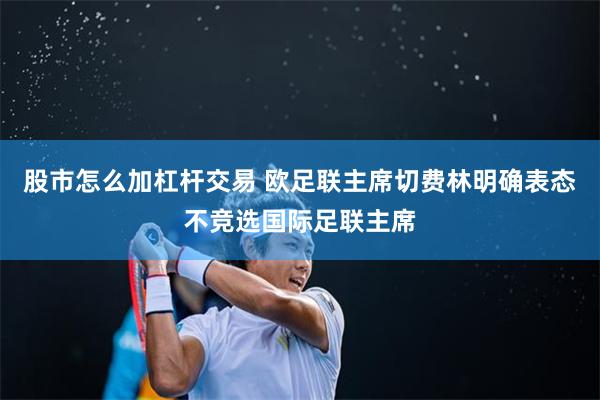 股市怎么加杠杆交易 欧足联主席切费林明确表态不竞选国际足联主席