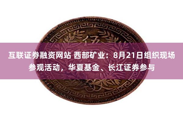 互联证劵融资网站 西部矿业：8月21日组织现场参观活动，华夏基金、长江证券参与