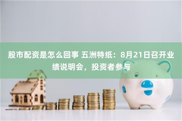股市配资是怎么回事 五洲特纸：8月21日召开业绩说明会，投资者参与