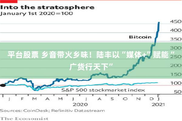 平台股票 乡音带火乡味！陆丰以“媒体+”赋能“广货行天下”