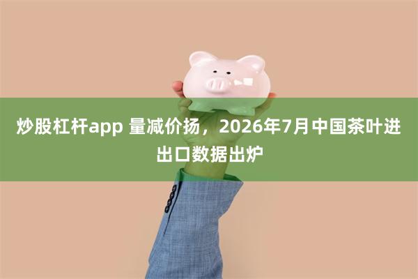 炒股杠杆app 量减价扬，2026年7月中国茶叶进出口数据出炉