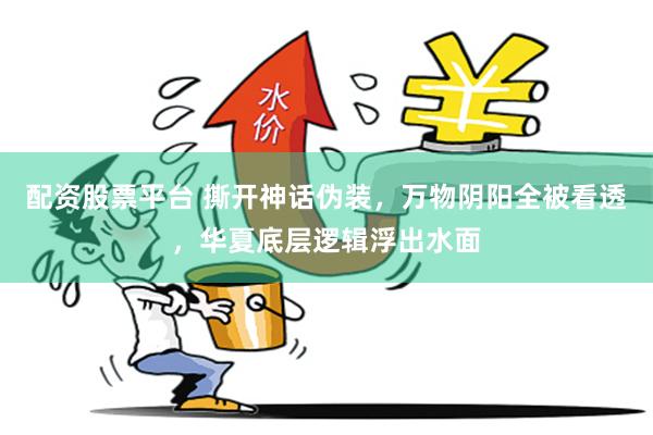 配资股票平台 撕开神话伪装,万物阴阳全被看透,华夏底层逻辑浮出水面