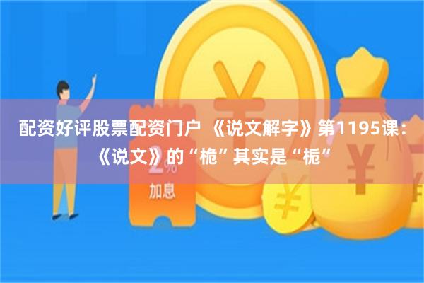配资好评股票配资门户 《说文解字》第1195课：《说文》的“桅”其实是“栀”