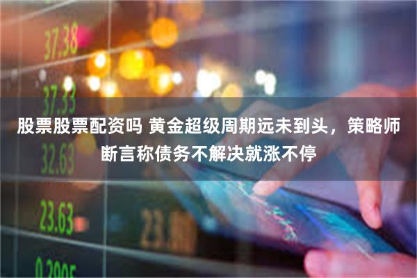 股票股票配资吗 黄金超级周期远未到头，策略师断言称债务不解决就涨不停