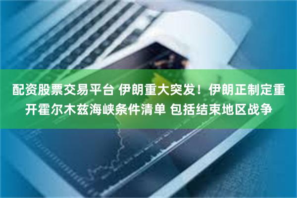 配资股票交易平台 伊朗重大突发！伊朗正制定重开霍尔木兹海峡条件清单 包括结束地区战争