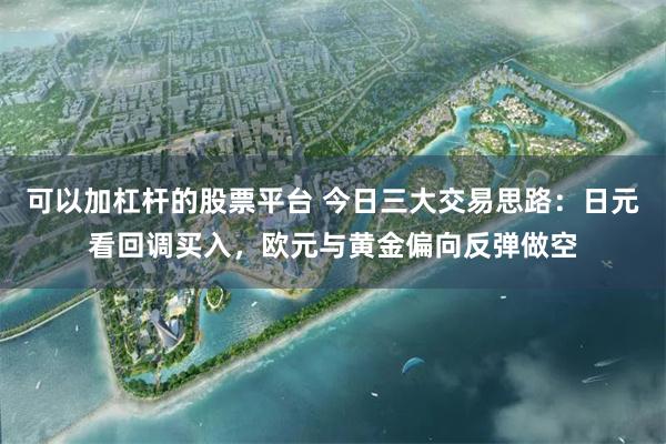 可以加杠杆的股票平台 今日三大交易思路：日元看回调买入，欧元与黄金偏向反弹做空
