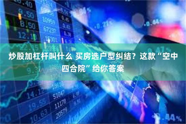 炒股加杠杆叫什么 买房选户型纠结？这款“空中四合院”给你答案