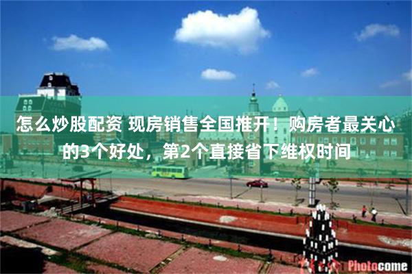 怎么炒股配资 现房销售全国推开!购房者最关心的3个好处,第2个直接省下维权时间