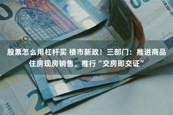 股票怎么用杠杆买 楼市新政！三部门：推进商品住房现房销售，推行“交房即交证”
