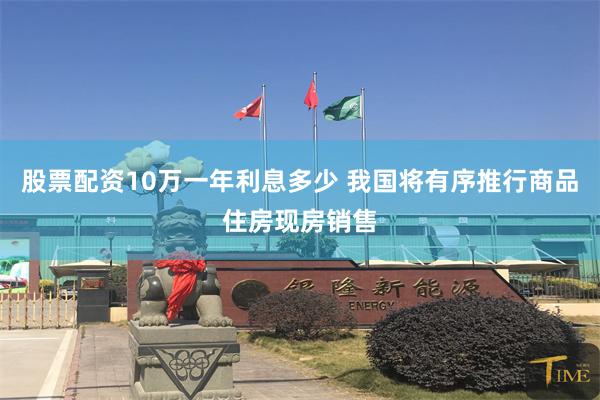股票配资10万一年利息多少 我国将有序推行商品住房现房销售