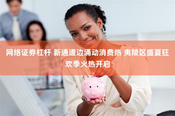 网络证劵杠杆 新通道边涌动消费热 夷陵区盛夏狂欢季火热开启