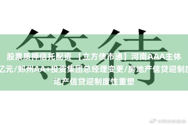 股票质押信托配资 【立方债市通】河南AAA主体发债20亿元/郑州AA+投资集团总经理变更/房地产信贷迎制度性重塑