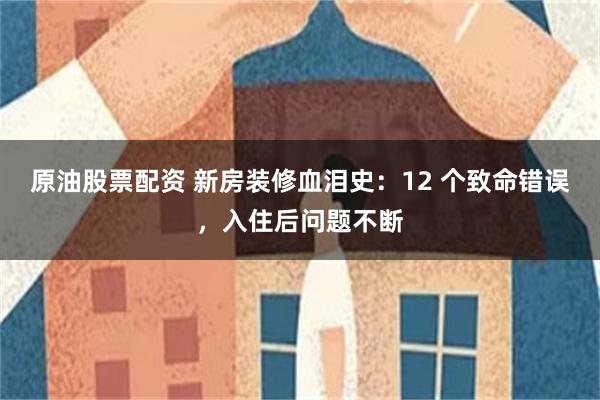 原油股票配资 新房装修血泪史：12 个致命错误，入住后问题不断