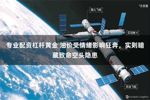 专业配资杠杆黄金 油价受情绪影响狂奔，实则暗藏致命空头隐患