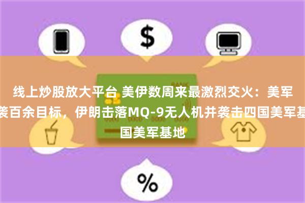 线上炒股放大平台 美伊数周来最激烈交火：美军空袭百余目标，伊朗击落MQ-9无人机并袭击四国美军基地